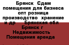 Брянск. Сдам помещения для бизнеса (опт розница, производство, хранение и др.) - Брянская обл., Брянск г. Недвижимость » Помещения аренда   